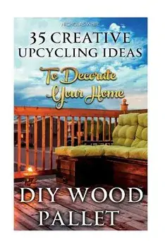DIY Wood Pallet Projects: 35 Creative Upcycling Ideas to Decorate Your Home: (Wood Pallet, DIY Projects, DIY Household Tips, DIY Palette Project, Paperback/Nicholas White