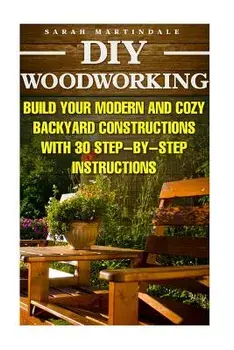 DIY Woodworking: Build Your Modern and Cozy Backyard Constructions with 30 Step-By-Step Instructions: (Wood Pallets, Wood Pallet Projec, Paperback/Sarah Martindale