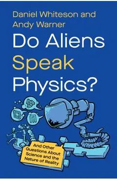 Do Aliens Speak Physics?: And Other Questions about Science and the Nature of Reality - Daniel Whiteson