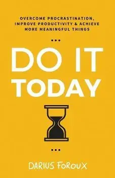 Do It Today: Overcome Procrastination, Improve Productivity, and Achieve More Meaningful Things, Paperback/Darius Foroux