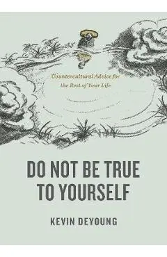 Do Not Be True to Yourself: Countercultural Advice for the Rest of Your Life - Kevin Deyoung