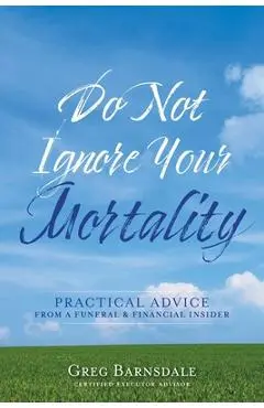 Do Not Ignore Your Mortality: Practical Advice From a Funeral & Financial Insider - Greg Barnsdale