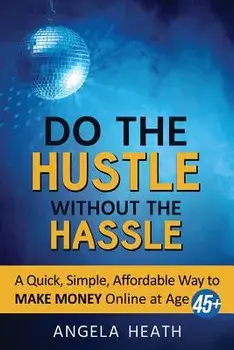 Do the Hustle Without the Hassle: A Quick, Simple, Affordable Way to Make Money Online at 45+, Paperback/Angela Heath