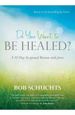 Do You Want to Be Healed?: A 10-Day Scriptural Retreat with Jesus - Bob Schuchts