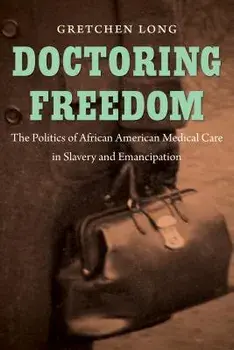 Doctoring Freedom: The Politics of African American Medical Care in Slavery and Emancipation, Paperback/Gretchen Long