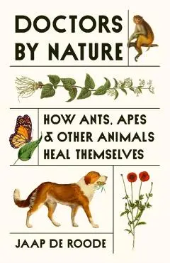 Doctors by Nature: How Ants, Apes, and Other Animals Heal Themselves - Jaap De Roode