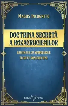 Doctrina secreta a rozacrucienilor. Ilustrata cu simbolurile secrete rozacruciene/Magus Incognito