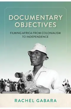 Documentary Objectives: Filming Africa from Colonialism to Independence - Rachel Gabara