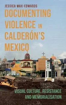 Documenting Violence in Calderon's Mexico. Visual Culture, Resistance and Memorialisation, Hardback/Dr Jessica Wax-Edwards