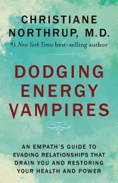 Dodging Energy Vampires: An Empath's Guide to Evading Relationships That Drain You and Restoring Your Health and Power - Christiane Northrup