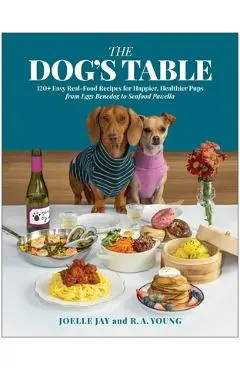 Dog's Table: 120+ Easy Real-Food Recipes for Happier, Healthier Pups--From Eggs Benedog to Seafood Pawella - Joelle Jay