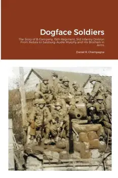 Dogface Soldiers: The Story of B Company, 15th Regiment, 3rd Infantry Division From Fedala to Salzburg: Audie Murphy and His Brothers in/Daniel R. Champagne