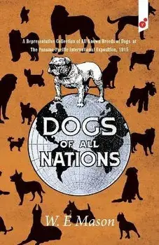 Dogs of All Nations: A Representative Collection of All Known Breeds of Dogs at The Panama-Pacific International Exposition, 1915, Paperback/W. E. Mason