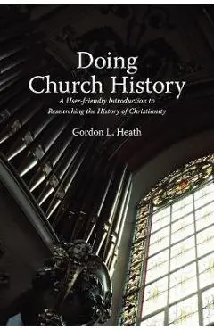 Doing Church History: A User-Friendly Introduction to Researching the History of Christianity - Gordon L. Heath