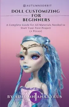 Doll Customizing for Beginners: A Complete Guide for All Materials Needed to Start Your First Project ( Prices)/Anaxyrus Publishing