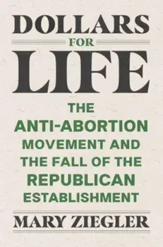 Dollars for Life. The Anti-Abortion Movement and the Fall of the Republican Establishment, Paperback/Mary Ziegler