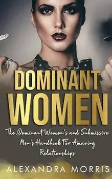 Dominant Women: The Dominant Women's and Submissive Men's Handbook For Amazing Relationships, Paperback/Alexandra Morris