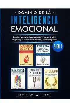 Dominio de la inteligencia emocional: 5 en 1 - Este libro incluye inteligencia emocional, manejo de la ira, terapia cognitivo-conductual, estoicismo y - James W. Williams