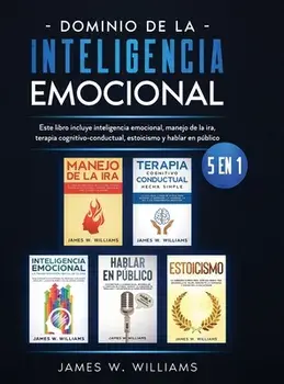 Dominio de la inteligencia emocional: 5 en 1 - Este libro incluye inteligencia emocional, manejo de la ira, terapia cognitivo-conductual, estoicismo y/James W. Williams