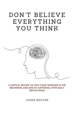 Don't Believe Everything You Think: A Critical Review of Why Your Thinking Is the Beginning and End of Suffering, with Daily Reflections - James Nguyen