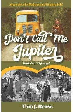 Don't Call Me Jupiter - Book One Tightrope: Memoir of a Reluctant Hippie Kid - Tom J. Bross