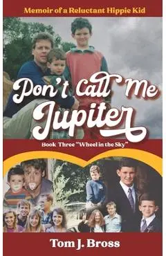Don't Call Me Jupiter - Book Three Wheel in the Sky: Memoir of a Reluctant Hippie Kid - Tom J. Bross