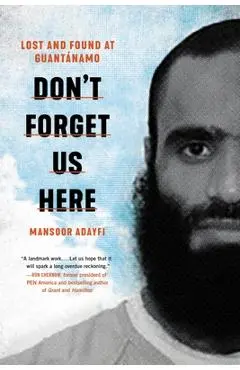 Don't Forget Us Here: Lost and Found at Guantanamo - Mansoor Adayfi