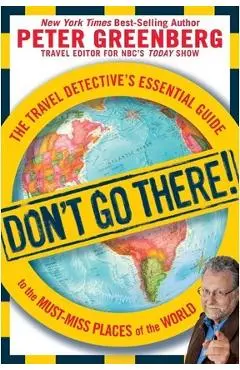 Don't Go There!: The Travel Detective's Essential Guide to the Must-Miss Places of the World - Peter Greenberg