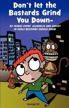 Don't Let the Bastards Grind You Down: 50 Things Every Alcoholic and Addict in Early Recovery Should Know, or How to Stay Clean and Sober for the Firs, Paperback/Georgia W