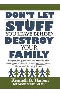 Don't Let the Stuff You Leave Behind Destroy Your Family - Kenneth G. Hansen
