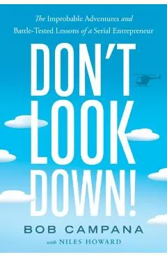 Don't Look Down!: The Improbable Adventures and Battle-Tested Lessons of a Serial Entrepreneur - Bob Campana