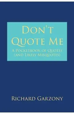 Don't Quote Me: A Pocketbook of Quotes (and Likely Misquotes) - Richard Garzony