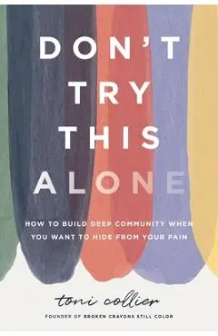 Don't Try This Alone: How to Build Deep Community When You Want to Hide from Your Pain - Toni Collier