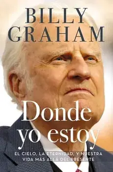 Donde Yo Estoy: El Cielo, La Eternidad, Y Nuestra Vida Más Allá del Presente, Paperback/Billy Graham