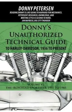 Donny's Unauthorized Technical Guide to Harley-Davidson, 1936 to Present: Volume VI: The Ironhead Sportster: 1957 to 1985 - Donny Petersen