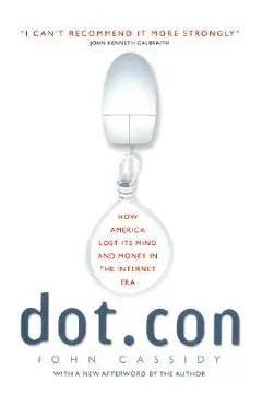 Dot.Con: How America Lost Its Mind and Money in the Internet Era - John Cassidy