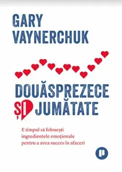 Douasprezece si jumatate: e timpul sa folosesti ingredientele emotionale pentru a avea succes in afaceri/Gary Vaynerchuk