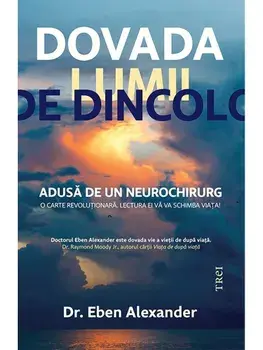 Dovada lumii de dincolo. Adusa de un neurochirurg. O carte revolutionara. Lectura care iti va schimba viata!/Eben Alexander
