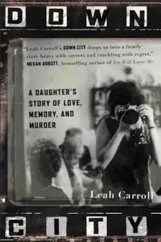 Down City: A Daughter's Story of Love, Memory, and Murder, Paperback/Leah Carroll