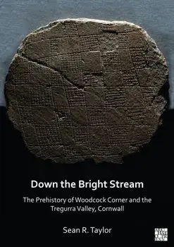 Down the Bright Stream: The Prehistory of Woodcock Corner and the Tregurra Valley, Cornwall, Paperback/***