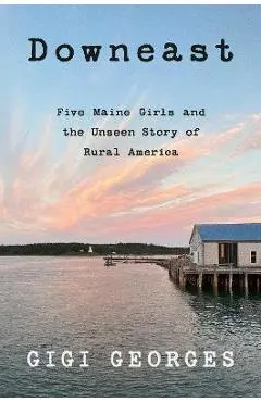 Downeast: Five Maine Girls and the Unseen Story of Rural America - Gigi Georges