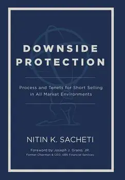 Downside Protection: Process and Tenets for Short Selling in All Market Environments, Hardcover/Nitin K. Sacheti