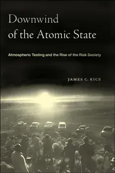 Downwind of the Atomic State. Atmospheric Testing and the Rise of the Risk Society, Paperback/James C. Rice