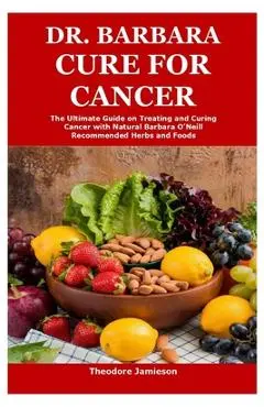 Dr. Barbara Cure for Cancer: The Ultimate Guide on Treating and Curing Cancer with Natural Barbara O'Neill Recommended Herbs and Foods - Theodore Jamieson