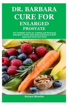 Dr. Barbara Cure for Enlarged Prostate: The Complete Guide on Treating and Reversing Enlarged Prostate with Natural Barbara O'Neill Approved Herbs and - Richard Womble