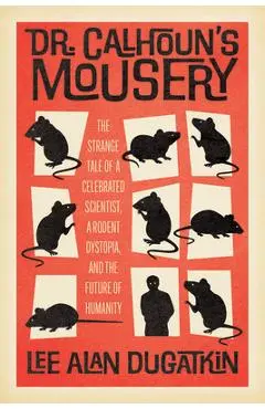 Dr. Calhoun's Mousery: The Strange Tale of a Celebrated Scientist, a Rodent Dystopia, and the Future of Humanity - Lee Alan Dugatkin