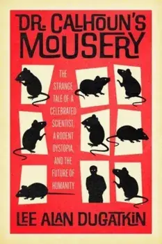 Dr. Calhoun's Mousery. The Strange Tale of a Celebrated Scientist, a Rodent Dystopia, and the Future of Humanity, Hardback/Lee Alan Dugatkin