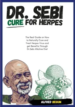 DR. SEBI CURE FOR HERPES. The Real Guide on How to Naturally Cure and Treat Herpes Virus and get Benefits Through Dr. Sebi Alkaline Diet/Alfred Begum