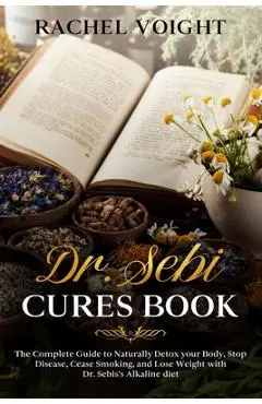Dr. Sebi Cures Book: The Complete Guide to Naturally Detox your Body, Stop Disease, Cease Smoking, and Lose Weight with Dr. Sebi's Alkaline - Rachel Voight