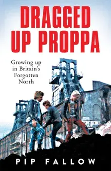 Dragged Up Proppa. Growing up in Britain’s Forgotten North, Paperback/Pip Fallow